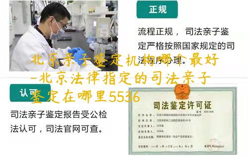 北京亲子鉴定机构哪个最好-北京法律指定的司法亲子鉴定在哪里5536