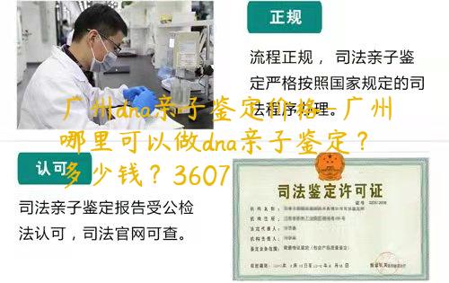 广州dna亲子鉴定价格-广州哪里可以做dna亲子鉴定？多少钱？3607